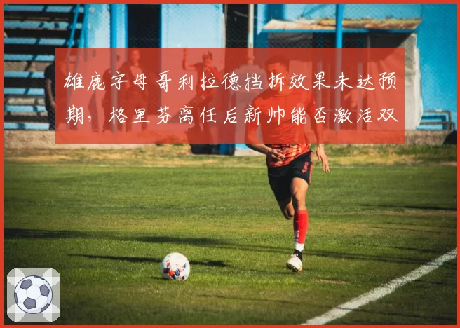 雄鹿字母哥利拉德挡拆效果未达预期，格里芬离任后新帅能否激活双核？