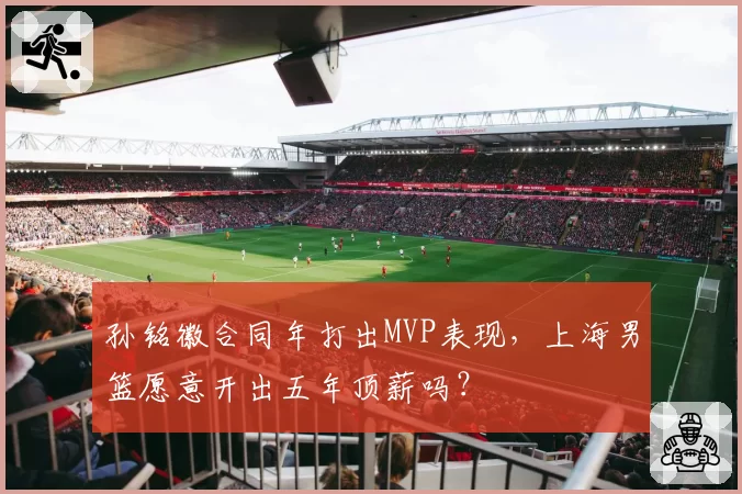 孙铭徽合同年打出MVP表现,上海男篮愿意开出五年顶薪吗?