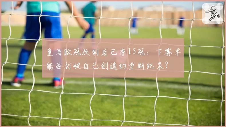 皇马欧冠改制后已夺15冠,下赛季能否打破自己创造的垄断纪录?