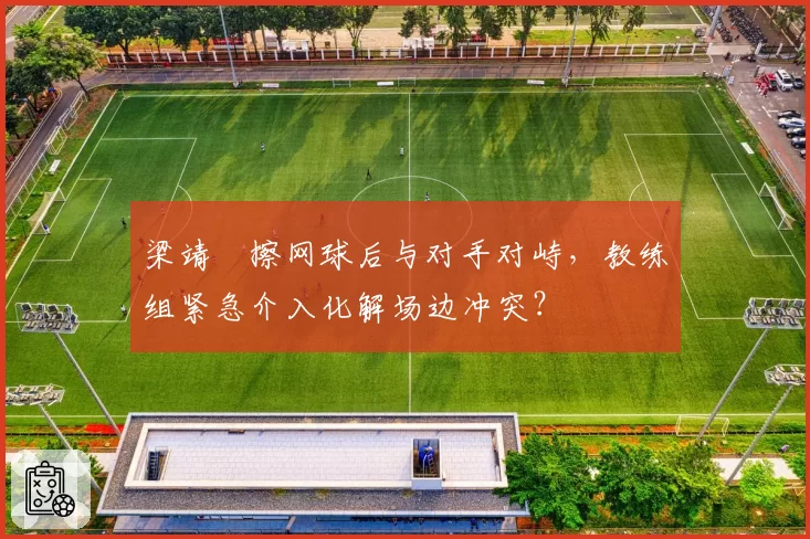 梁靖崑擦网球后与对手对峙，教练组紧急介入化解场边冲突？