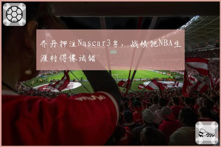 乔丹押注Nascar3年，战绩把NBA生涯衬得像试错