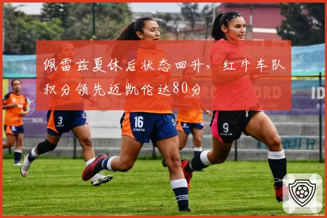 佩雷兹夏休后状态回升,红牛车队积分领先迈凯伦达80分