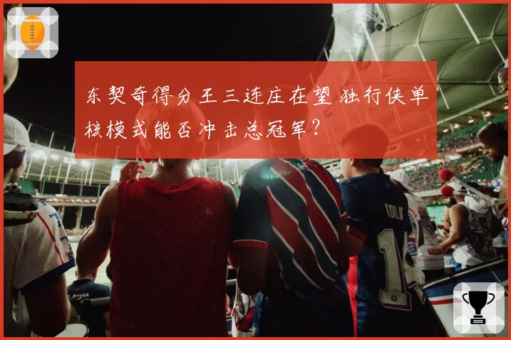 东契奇得分王三连庄在望 独行侠单核模式能否冲击总冠军？