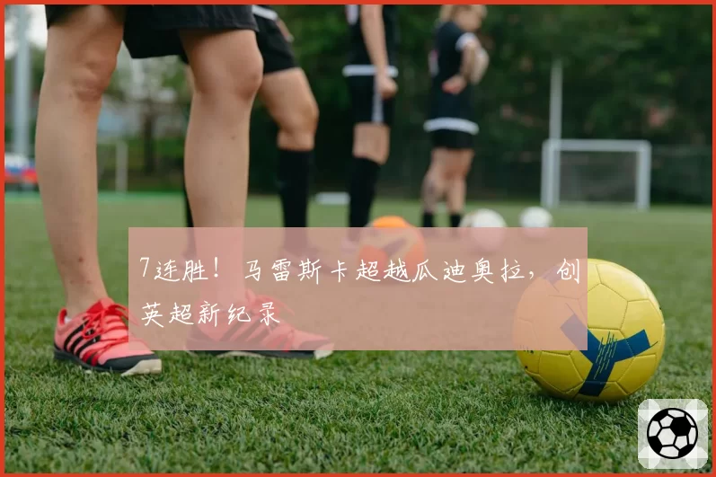 7连胜！马雷斯卡超越瓜迪奥拉，创英超新纪录