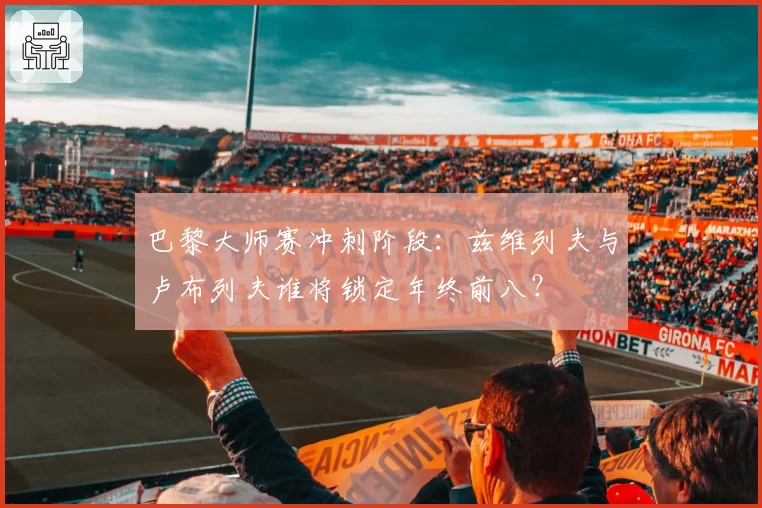 巴黎大师赛冲刺阶段：兹维列夫与卢布列夫谁将锁定年终前八？