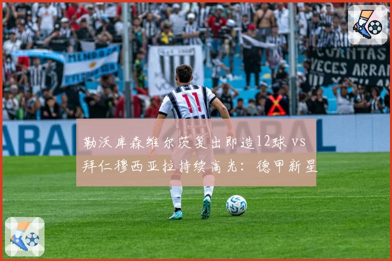勒沃库森维尔茨复出即造12球 vs 拜仁穆西亚拉持续高光：德甲新星健康度PK