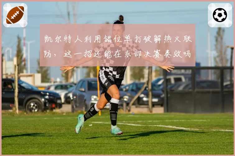 凯尔特人利用错位单打破解热火联防,这一招还能在东部决赛奏效吗?