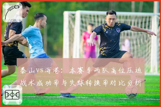 泰山vs海港：本赛季两队高位压迫战术成功率与失球转换率对比分析