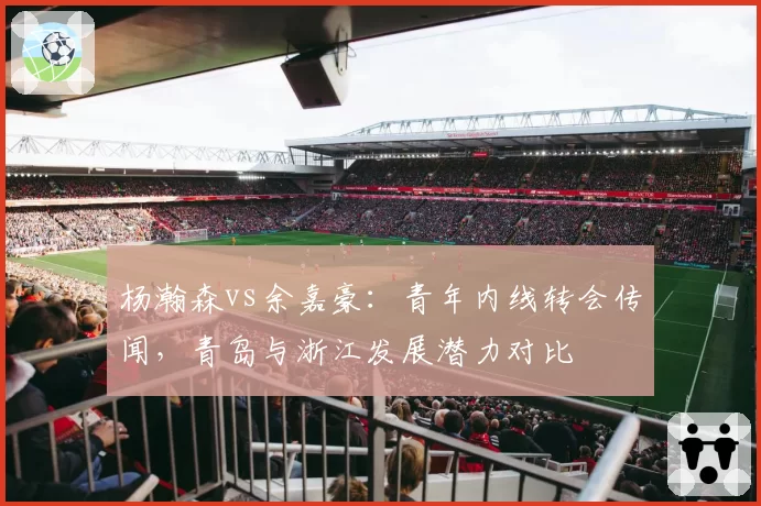 杨瀚森vs余嘉豪：青年内线转会传闻，青岛与浙江发展潜力对比