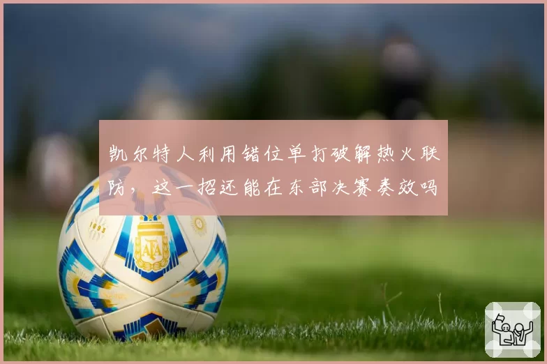 凯尔特人利用错位单打破解热火联防,这一招还能在东部决赛奏效吗?
