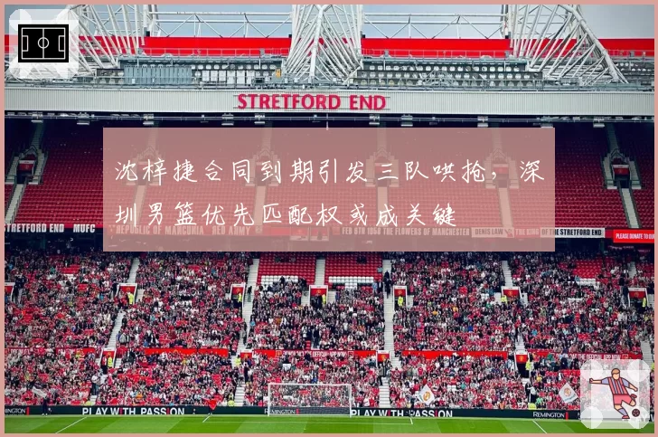 沈梓捷合同到期引发三队哄抢,深圳男篮优先匹配权或成关键