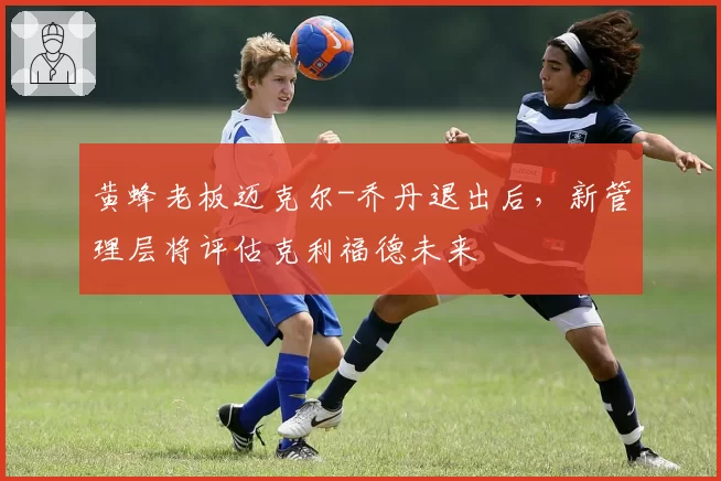 黄蜂老板迈克尔-乔丹退出后，新管理层将评估克利福德未来