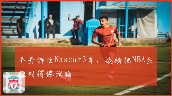 乔丹押注Nascar3年，战绩把NBA生涯衬得像试错