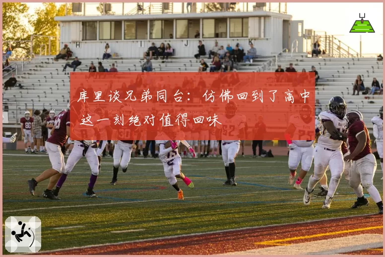 库里谈兄弟同台：仿佛回到了高中 这一刻绝对值得回味