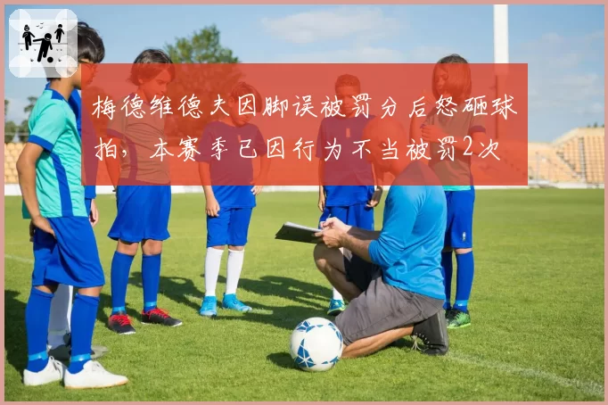 梅德维德夫因脚误被罚分后怒砸球拍,本赛季已因行为不当被罚2次
