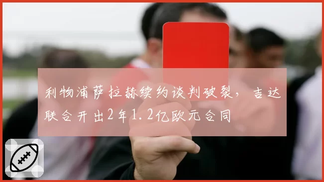 利物浦萨拉赫续约谈判破裂,吉达联合开出2年1.2亿欧元合同
