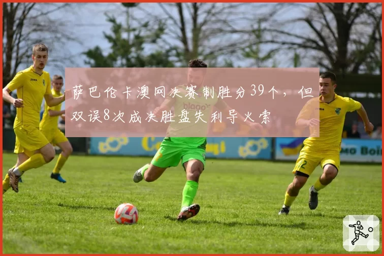 萨巴伦卡澳网决赛制胜分39个，但双误8次成决胜盘失利导火索