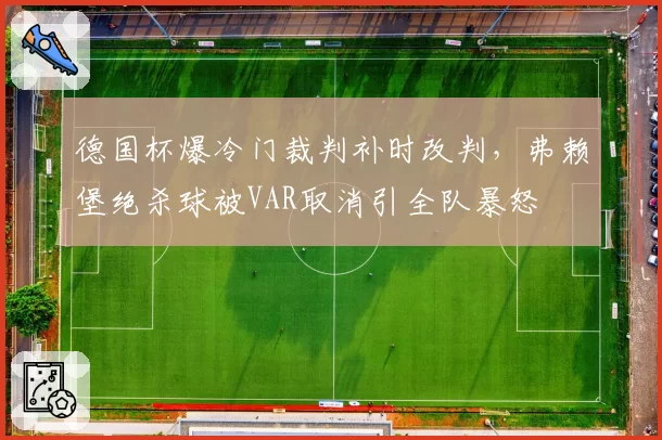 德国杯爆冷门裁判补时改判，弗赖堡绝杀球被VAR取消引全队暴怒