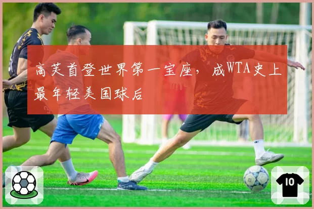 高芙首登世界第一宝座，成WTA史上最年轻美国球后