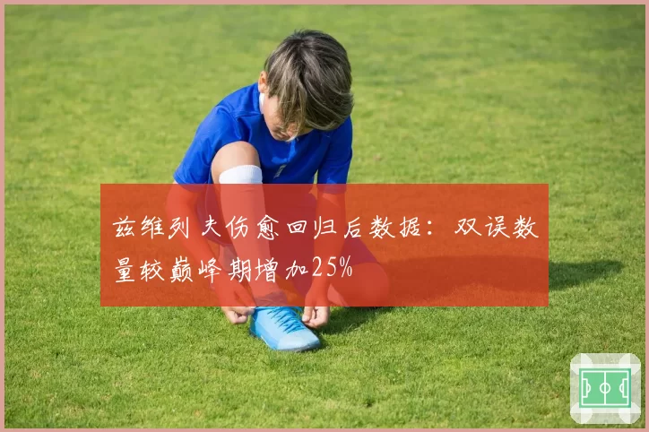兹维列夫伤愈回归后数据：双误数量较巅峰期增加25%