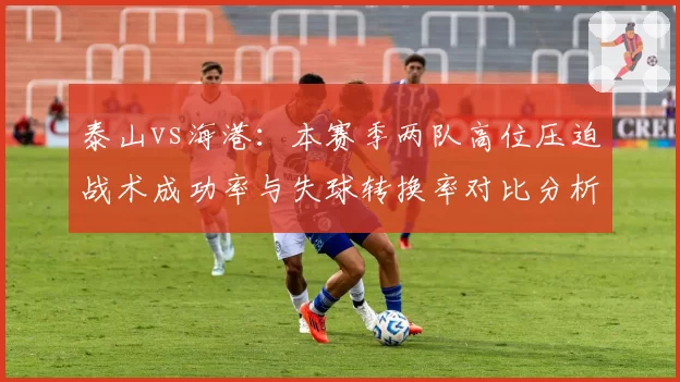 泰山vs海港:本赛季两队高位压迫战术成功率与失球转换率对比分析