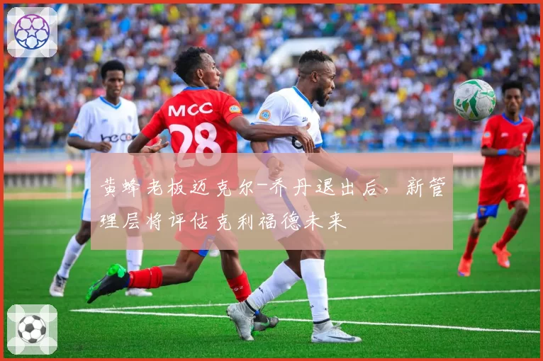 黄蜂老板迈克尔-乔丹退出后，新管理层将评估克利福德未来