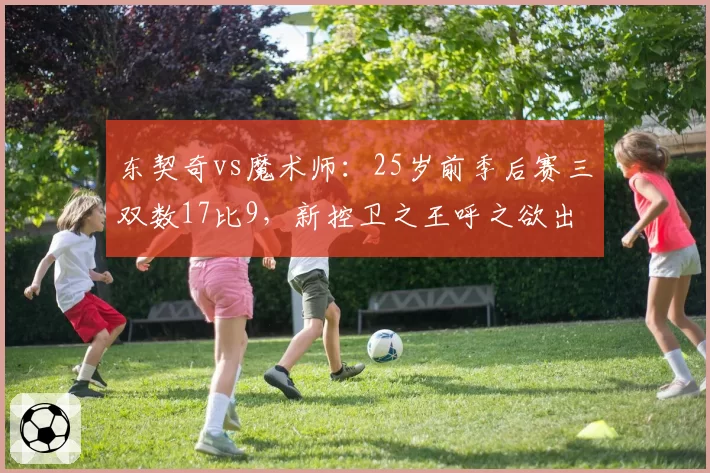东契奇vs魔术师:25岁前季后赛三双数17比9,新控卫之王呼之欲出