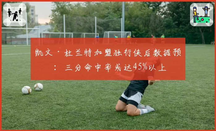 凯文·杜兰特加盟独行侠后数据预测：三分命中率或达45%以上