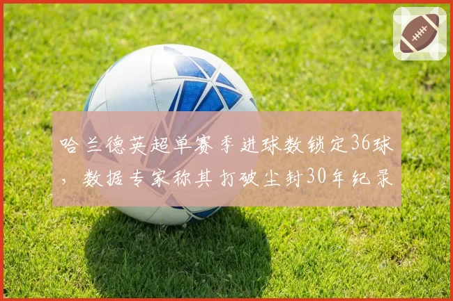 哈兰德英超单赛季进球数锁定36球，数据专家称其打破尘封30年纪录
