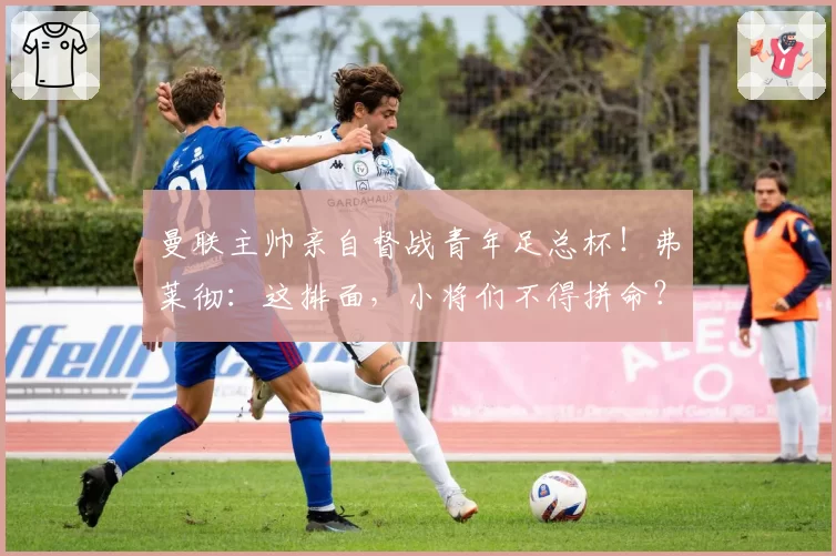 曼联主帅亲自督战青年足总杯!弗莱彻:这排面,小将们不得拼命?