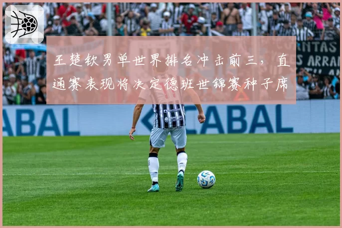 王楚钦男单世界排名冲击前三,直通赛表现将决定德班世锦赛种子席位