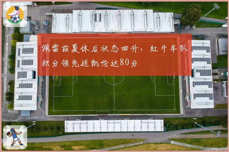 佩雷兹夏休后状态回升,红牛车队积分领先迈凯伦达80分