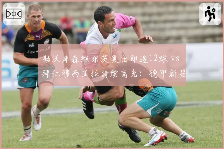 勒沃库森维尔茨复出即造12球 vs 拜仁穆西亚拉持续高光：德甲新星健康度PK