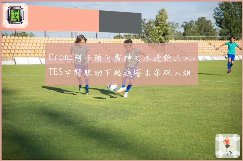 Creme阿卡丽飞雷神之术连斩三人,TES中野联动下路越塔击杀双人组
