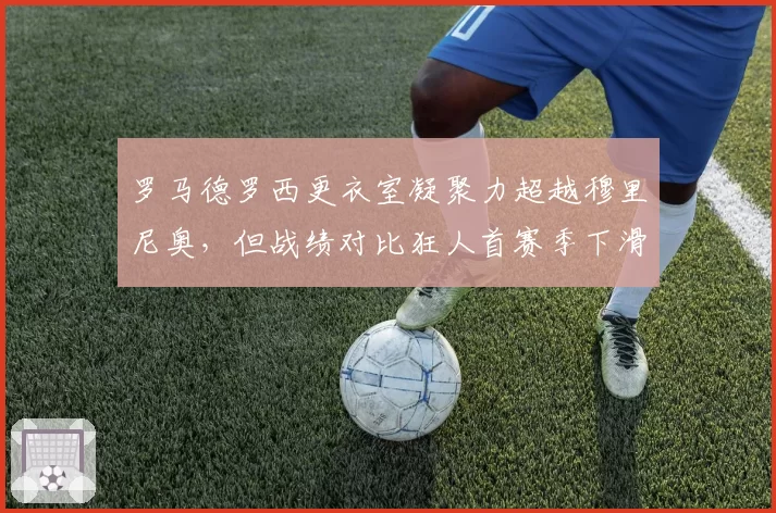 罗马德罗西更衣室凝聚力超越穆里尼奥，但战绩对比狂人首赛季下滑明显，南看台分化