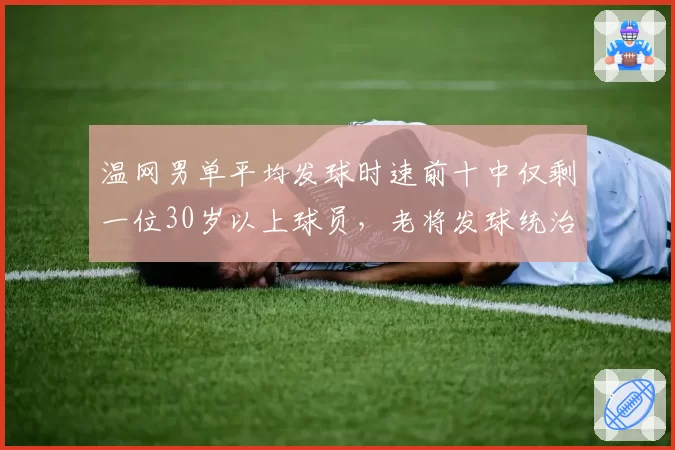 温网男单平均发球时速前十中仅剩一位30岁以上球员，老将发球统治力渐失