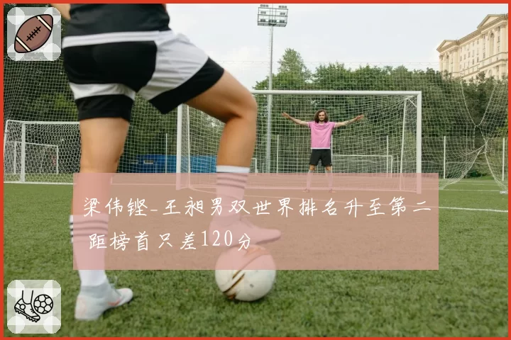 梁伟铿_王昶男双世界排名升至第二 距榜首只差120分