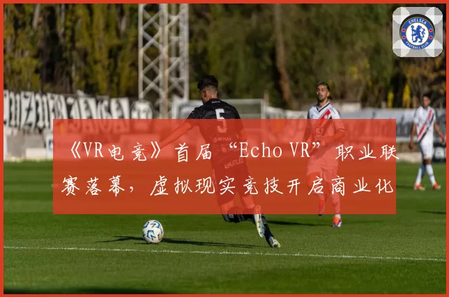 《VR电竞》首届“Echo VR”职业联赛落幕，虚拟现实竞技开启商业化