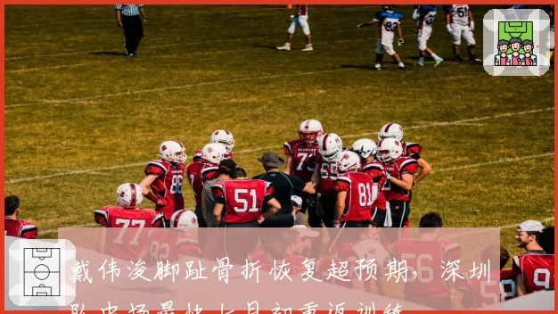 戴伟浚脚趾骨折恢复超预期，深圳队中场最快七月初重返训练
