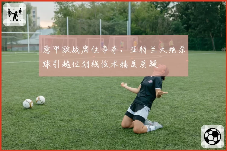 意甲欧战席位争夺，亚特兰大绝杀球引越位划线技术精度质疑