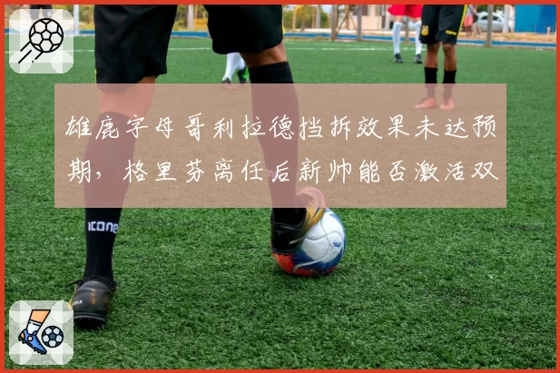 雄鹿字母哥利拉德挡拆效果未达预期，格里芬离任后新帅能否激活双核？