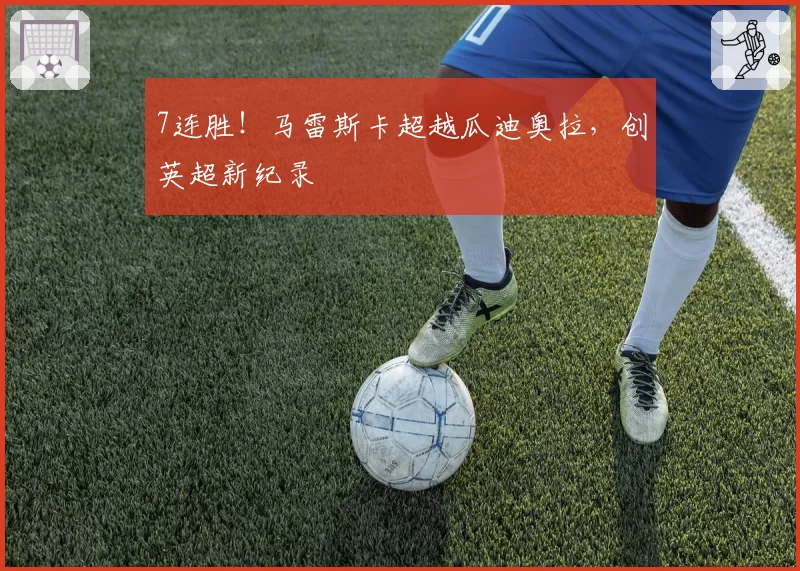 7连胜！马雷斯卡超越瓜迪奥拉，创英超新纪录