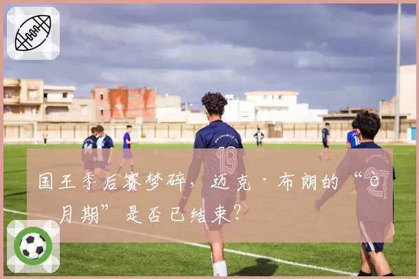 国王季后赛梦碎，迈克·布朗的“蜜月期”是否已结束？