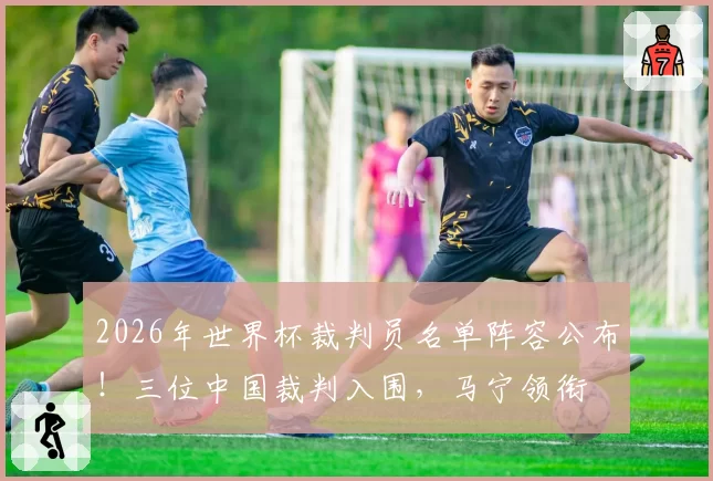 2026年世界杯裁判员名单阵容公布！三位中国裁判入围，马宁领衔