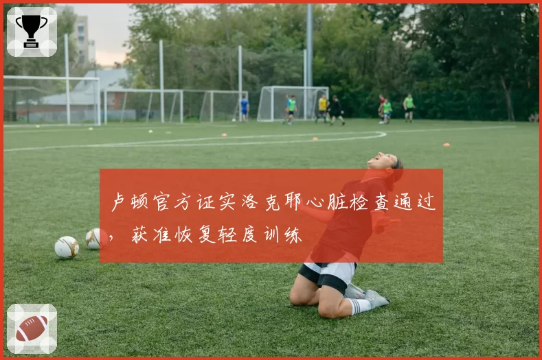 卢顿官方证实洛克耶心脏检查通过，获准恢复轻度训练