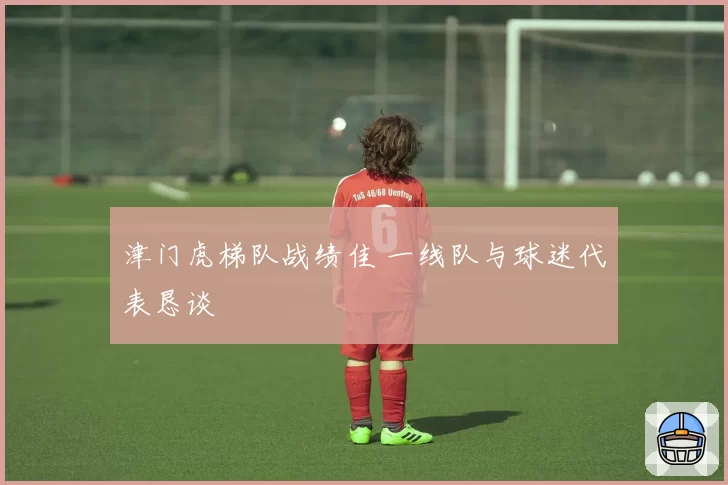 津门虎梯队战绩佳 一线队与球迷代表恳谈