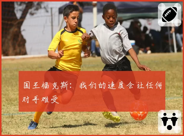 国王福克斯：我们的速度会让任何对手难受