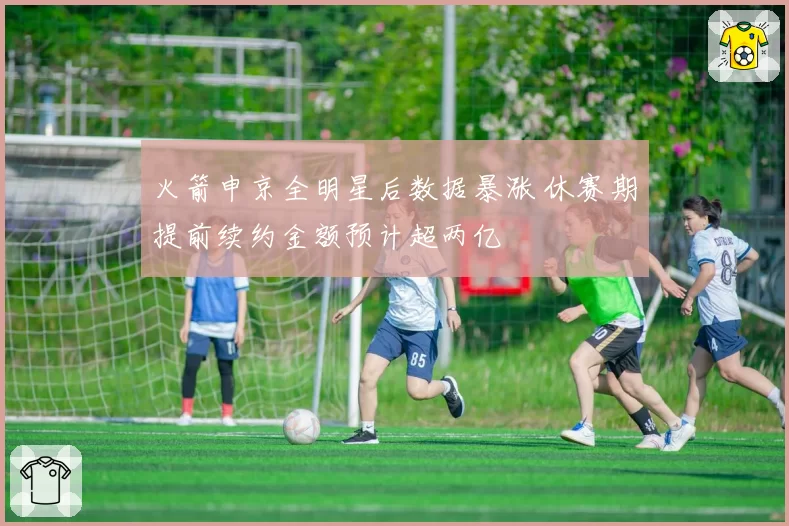 火箭申京全明星后数据暴涨 休赛期提前续约金额预计超两亿