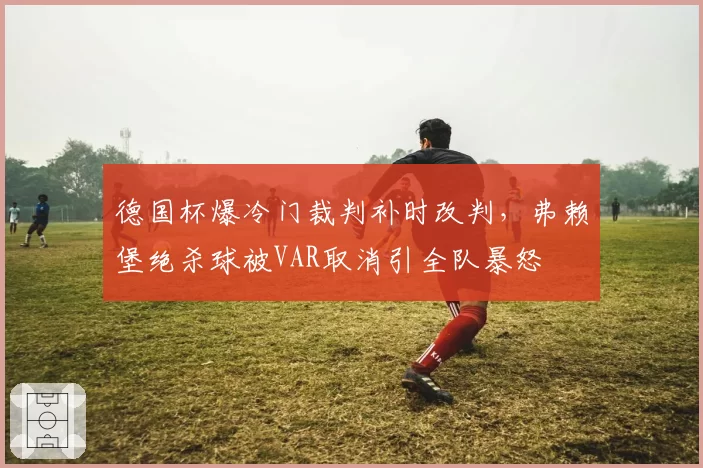 德国杯爆冷门裁判补时改判,弗赖堡绝杀球被VAR取消引全队暴怒