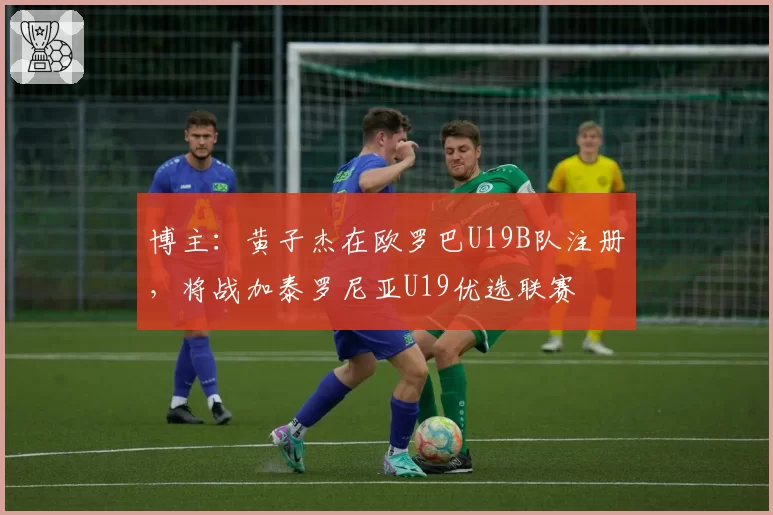 博主：黄子杰在欧罗巴U19B队注册，将战加泰罗尼亚U19优选联赛
